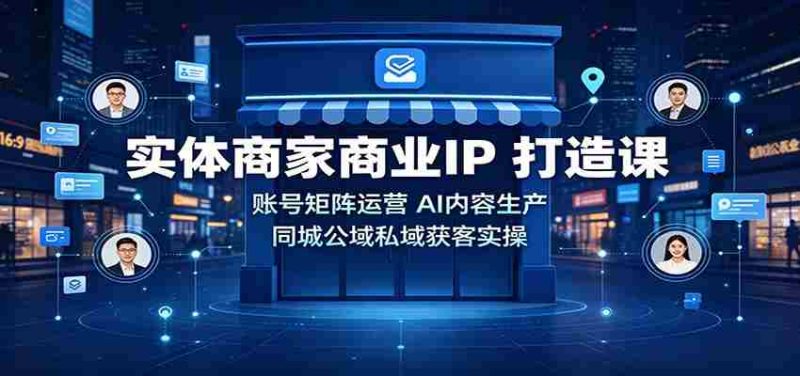 实体商家商业IP打造课:账号矩阵运营,AI内容生产,同城公域私域获客实操-一起发