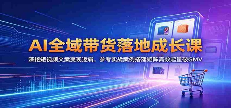 AI全域带货落地成长课:深挖短视频文案变现逻辑,参考实战案例搭建矩阵高效起量破GMV-一起发