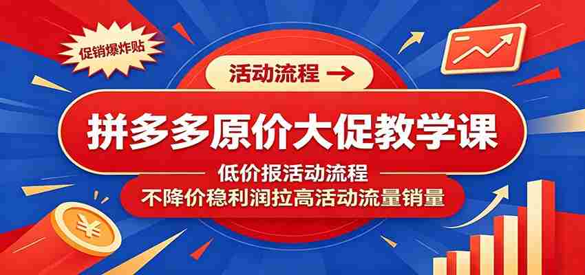 拼多多原价大促教学课：低价报活动流程，不降价稳利润拉高活动流量销量-一起发