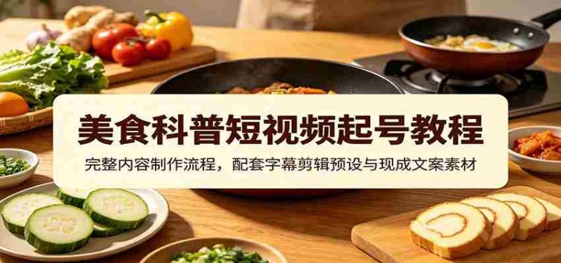 美食科普短视频起号教程:完整内容制作流程,配套字幕剪辑预设与现成文案素材-一起发