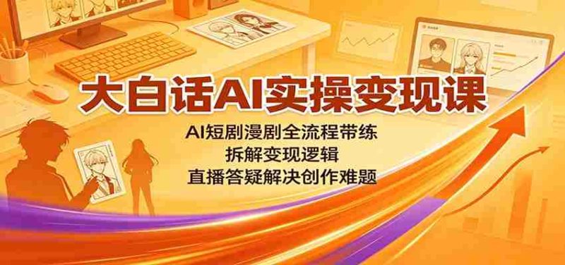 大白话AI实操变现课：AI短剧漫剧全流程带练，拆解变现逻辑，直播答疑解决创作难题-一起发