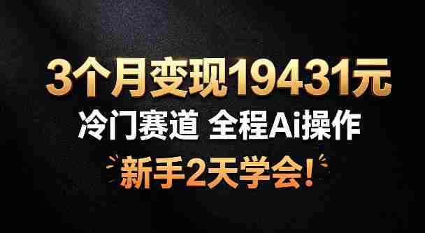3个月变现19431，冷门赛道，全程Ai操作，新手2天学会！【揭秘】-一起发