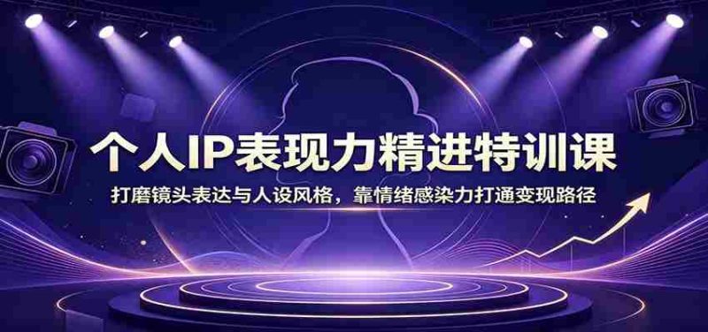 个人IP表现力精进特训课：打磨镜头表达与人设风格，靠情绪感染力打通变现路径-一起发