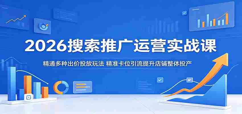 2026搜索推广运营实战课：精通多种出价投放玩法，精准卡位引流提升店铺整体投产-一起发