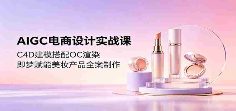 AIGC电商设计实战课:C4D建模搭配OC渲染,即梦赋能美妆产品全案制作-一起发