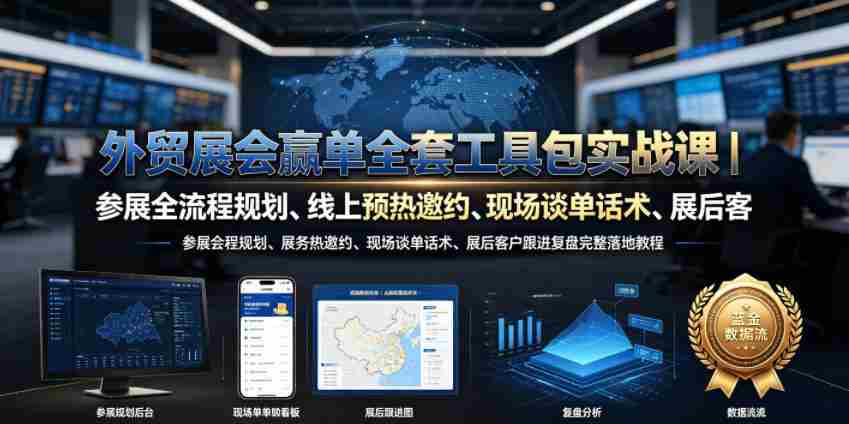 外贸展会赢单全套工具包实战课｜参展全流程规划、线上预热邀约、现场谈单话术、展后客户跟进复盘完整落地教程-一起发