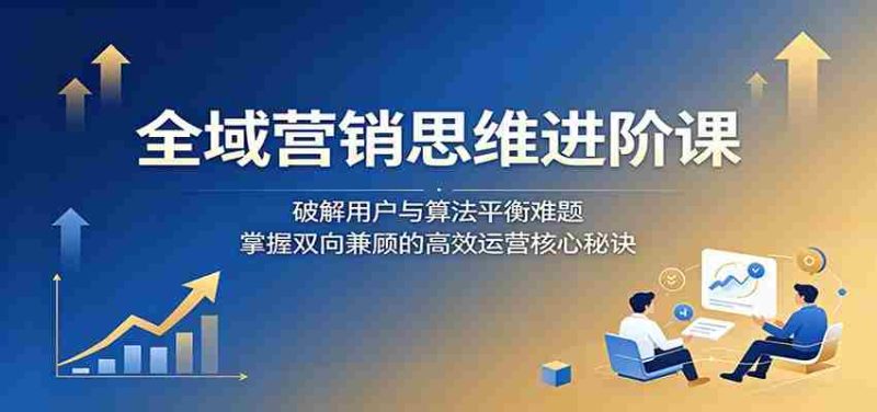 全域营销思维进阶课：破解用户与算法平衡难题，掌握双向兼顾的高效运营核心秘诀-一起发