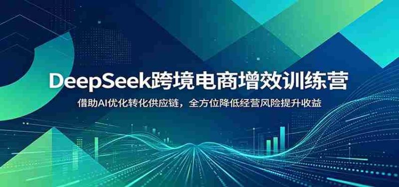 DeepSeek跨境电商增效训练营:借助AI优化转化供应链,全方位降低经营风险提升收益-一起发