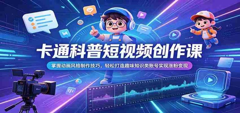 卡通科普短视频创作课：掌握动画风格制作技巧，轻松打造趣味知识类账号实现涨粉变现-一起发