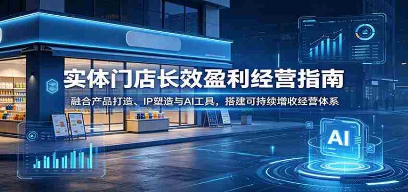 实体门店长效盈利经营指南:融合产品打造、IP塑造与AI工具,搭建可持续增收经营体系-一起发