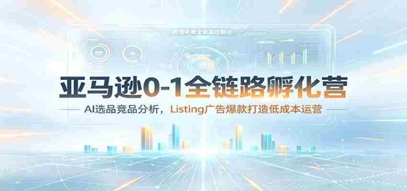 亚马逊0-1全链路孵化营:AI选品竞品分析,Listing广告爆款打造低成本运营-一起发