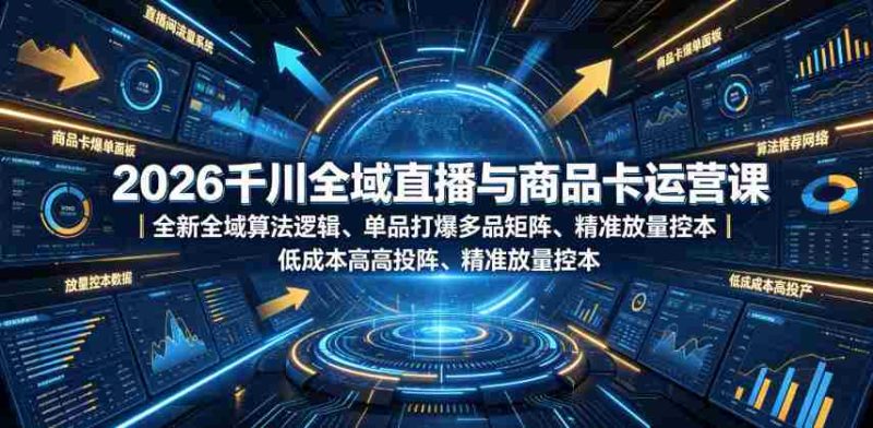 2026千川全域直播与商品卡运营课|全新全域算法逻辑、单品打爆多品矩阵、精准放量控本、低成本高投产投流实战教程-一起发
