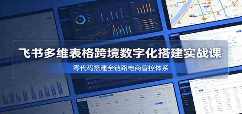 飞书多维表格跨境数字化搭建实战课,零代码搭建全链路电商管控体系-一起发