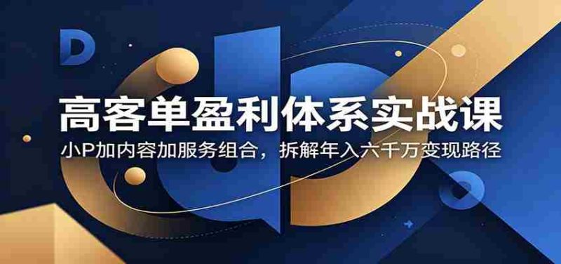 高客单盈利体系实战课：小P加内容加服务组合，拆解年入六千万变现路径-一起发