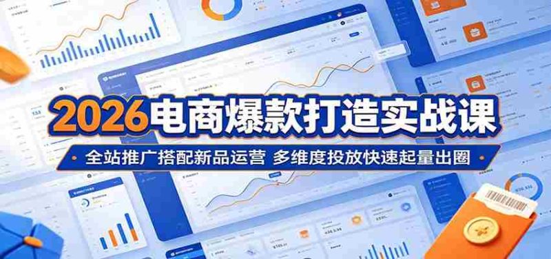 2026电商爆款打造实战课:全站推广搭配新品运营,多维度投放快速起量出圈-一起发