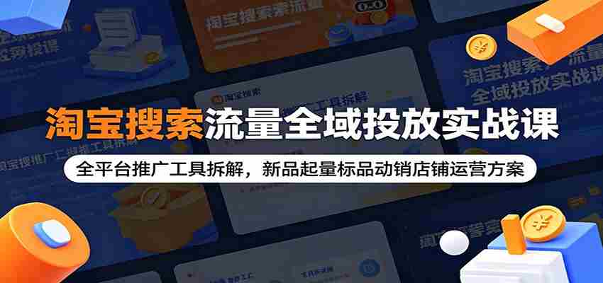 淘宝搜索流量全域投放实战课：全平台推广工具拆解，新品起量标品动销店铺运营方案-一起发