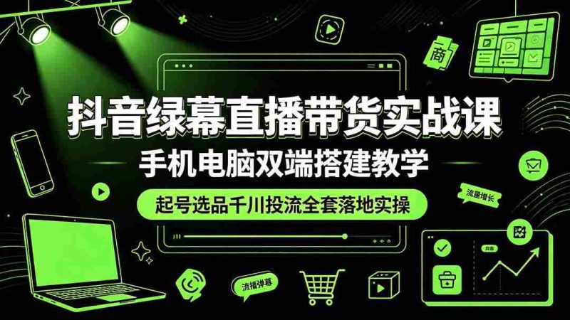 (19205期)抖音绿幕直播带货实战课,手机电脑双端搭建教学,起号选品千川投流全套落地实操-一起发