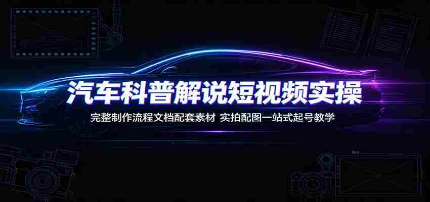 汽车科普解说短视频实操：完整制作流程文档配套素材，实拍配图一站式起号教学-一起发