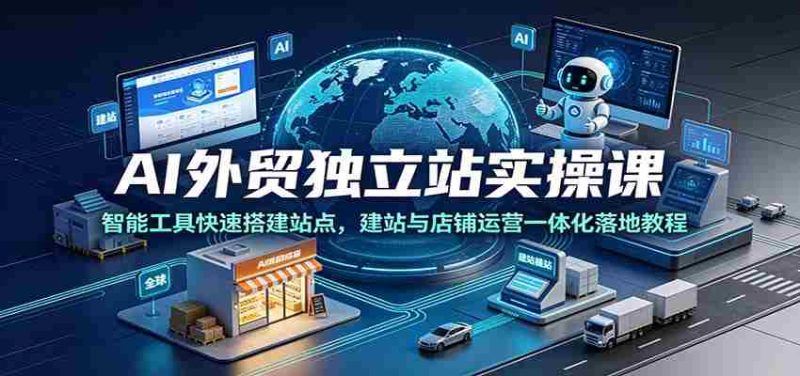 AI外贸独立站实操课:智能工具快速搭建站点,建站与店铺运营一体化落地教程-一起发