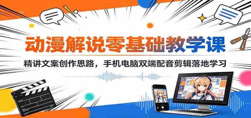 动漫解说零基础教学课:精讲文案创作思路,手机电脑双端配音剪辑落地学习-一起发