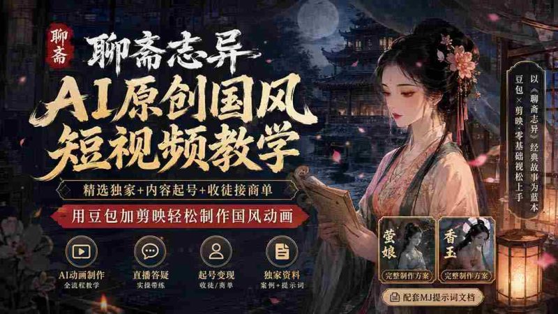 （19834期）聊斋志异AI原创国风短视频教学；精选独家+内容起号+收徒接商单，用豆包加剪映轻松制作国风动画-一起发