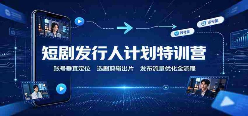 短剧发行人计划特训营:账号垂直定位,选剧剪辑出片,发布流量优化全流程-一起发