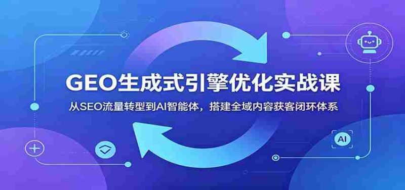 GEO生成式引擎优化实战课:从SEO流量转型到AI智能体,搭建全域内容获客闭环体系-一起发