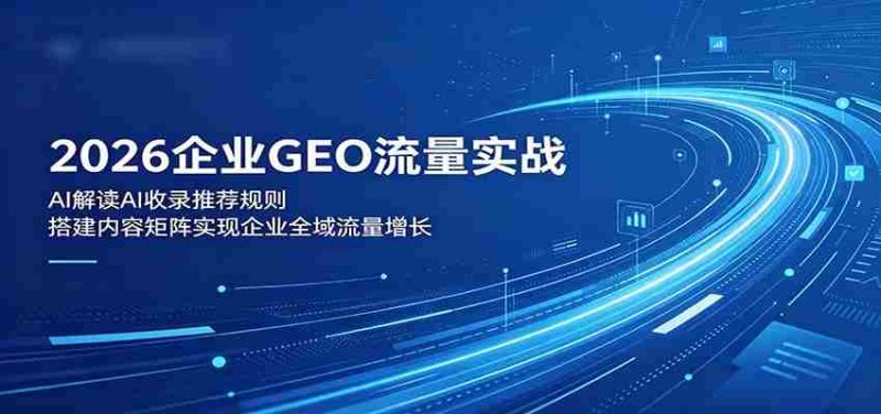 2026企业GEO流量实战:解读AI收录推荐规则,搭建内容矩阵实现企业全域流量增长-一起发