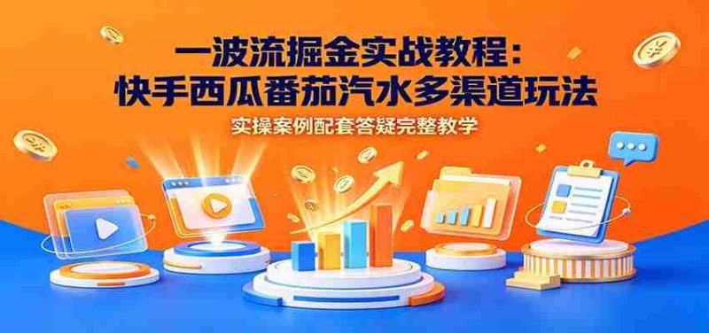 一波流掘金实战教程:快手西瓜番茄汽水多渠道玩法,实操案例配套答疑完整教学-一起发