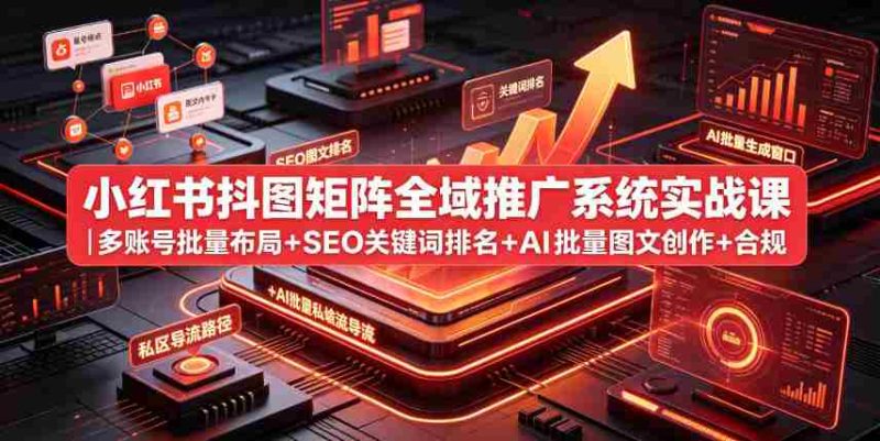 小红书抖图矩阵全域推广系统实战课|多账号批量布局+SEO关键词排名+AI批量图文创作+合规私域导流完整落地教程-一起发