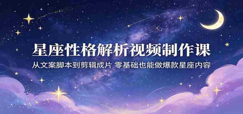 星座性格解析视频制作课：从文案脚本到剪辑成片，零基础也能做爆款星座内容-一起发
