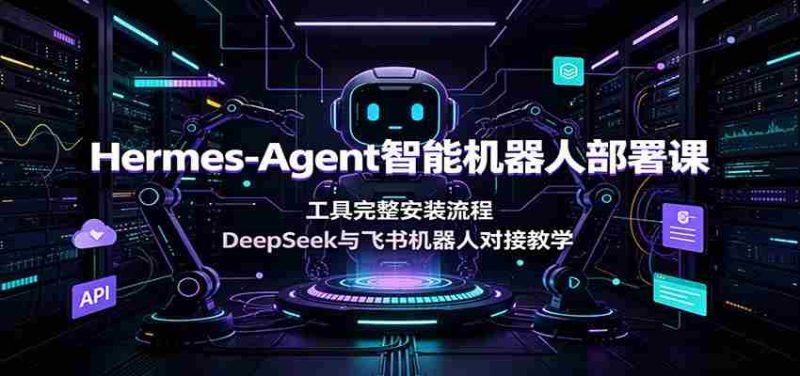 Hermes-Agent智能机器人部署课：工具完整安装流程，DeepSeek与飞书机器人对接教学-一起发