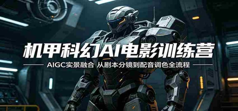 机甲科幻AI电影训练营:AIGC实景融合,从剧本分镜到配音调色全流程-一起发