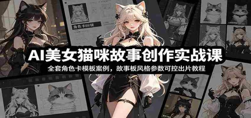 AI美女猫咪故事创作实战课:全套角色卡模板案例,故事板风格参数可控出片教程-一起发