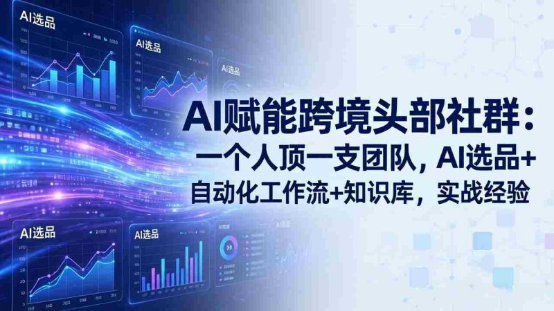 (19110期)AI赋能跨境头部社群-更新6月:一个人顶一支团队,AI选品+自动化工作流+知识库,实战经验-一起发