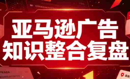 亚马逊广告知识整合复盘,适合从新手到成熟卖家的全阶段进阶-一起发
