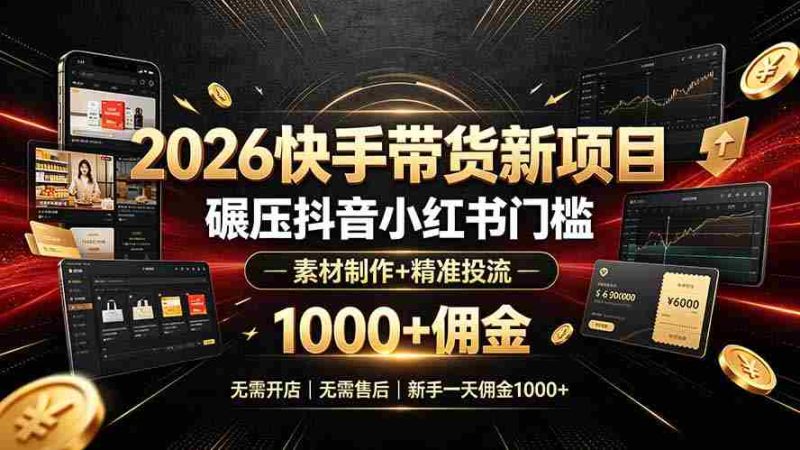 (19175期)2026快手带货新项目|碾压抖音小红书门槛,素材制作+精准投流,无需开店,无需售后,新手一天佣金1000+-一起发