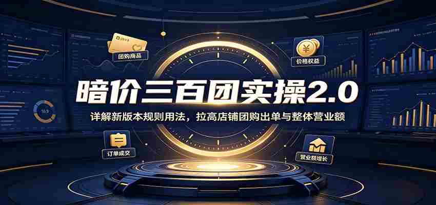 暗价三百团实操2.0：详解新版本规则用法，拉高店铺团购出单与整体营业额-一起发