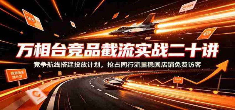 万相台竞品截流实战二十讲:竞争航线搭建投放计划,抢占同行流量稳固店铺免费访客-一起发