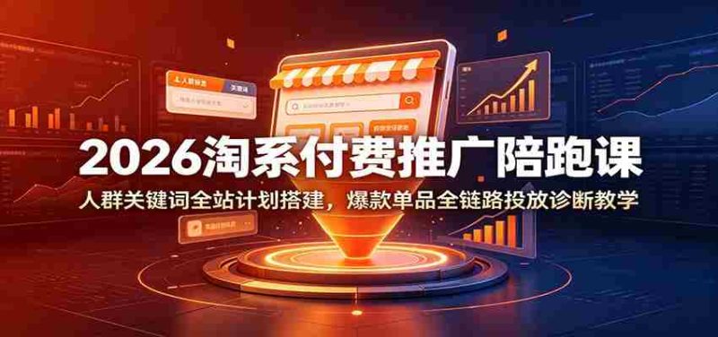 2026淘系付费推广陪跑课:人群关键词全站计划搭建,爆款单品全链路投放诊断教学-一起发