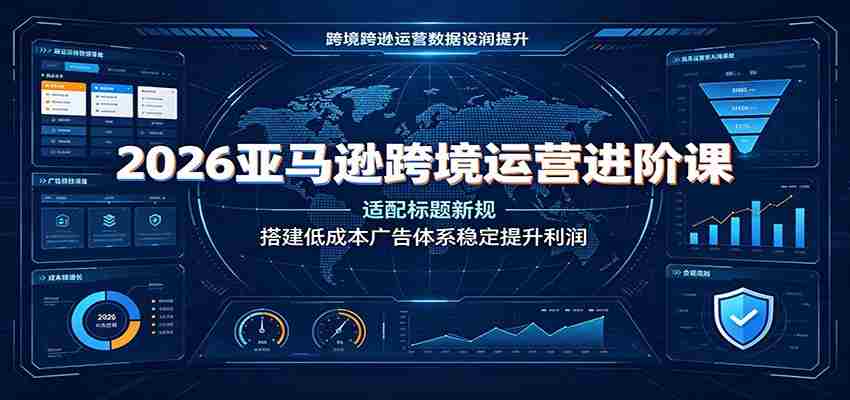 2026亚马逊跨境运营进阶课：适配标题新规，搭建低成本广告体系稳定提升利润-一起发