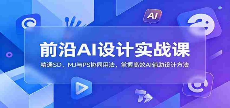 前沿AI设计实战课:精通SD、MJ与PS协同用法,掌握高效AI辅助设计方法-一起发