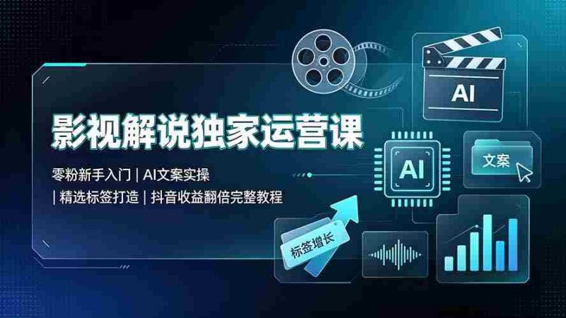 （19310期）影视解说独家运营课：零粉新手入门｜AI文案实操｜精选标签打造｜抖音收益翻倍完整教程-一起发