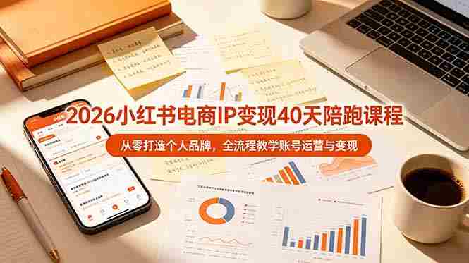 （19103期）2026小红书电商IP变现40天陪跑课程-11期，从零打造个人品牌，全流程教学账号运营与变现-一起发