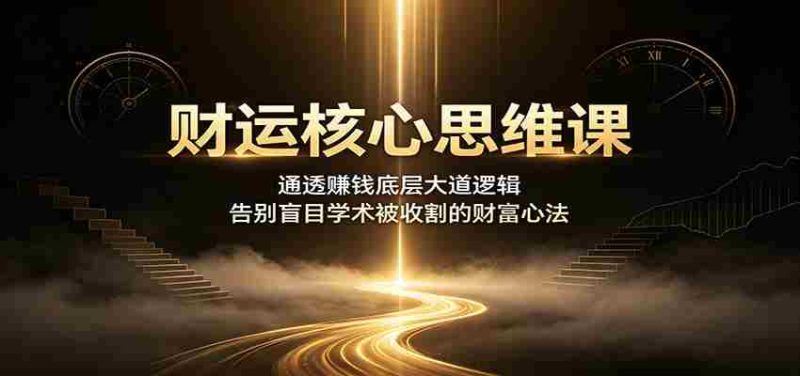 财运核心思维课：通透赚钱底层大道逻辑，告别盲目学术被收割的财富心法-一起发