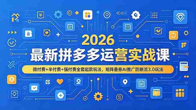 （19101期）2026最新拼多多运营实战课，微付费+半付费+强付费全套起款玩法，矩阵叠券AI推广防断流3.0玩法-一起发