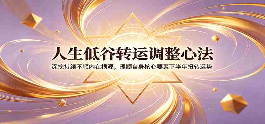 人生低谷转运调整心法：深挖持续不顺内在根源，理顺自身核心要素下半年扭转运势-一起发