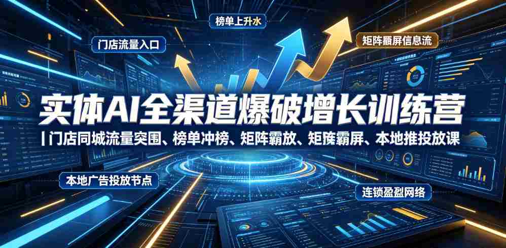 实体AI全渠道爆破增长训练营|门店同城流量突围、榜单冲榜、矩阵霸屏、本地推投放、连锁复制全域盈利实战课