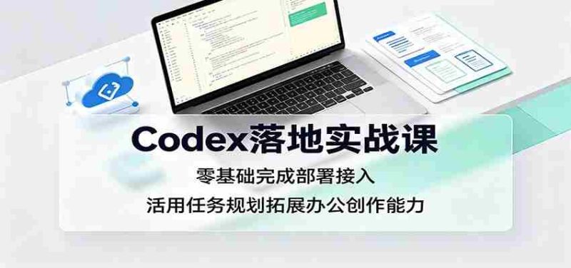 Codex落地实战课:零基础完成部署接入,活用任务规划拓展办公创作能力-一起发