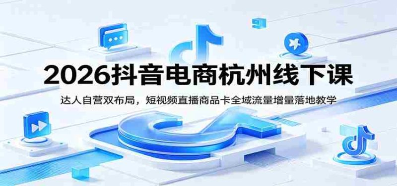 2026抖音电商杭州线下课:达人自营双布局,短视频直播商品卡全域流量增量落地教学-一起发